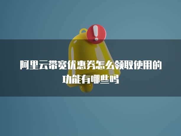 阿里云带宽优惠券怎么领取使用的功能有哪些吗
