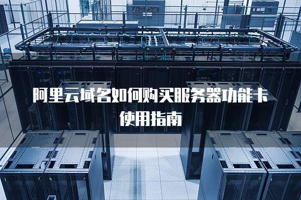 阿里云域名如何购买服务器功能卡使用指南
