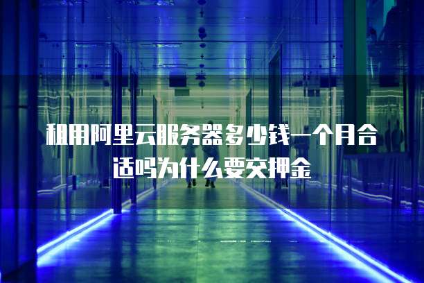 租用阿里云服务器多少钱一个月合适吗为什么要交押金