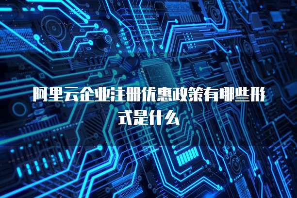 阿里云企业注册优惠政策有哪些形式是什么