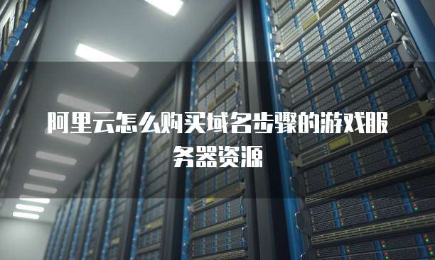 阿里云怎么购买域名步骤的游戏服务器资源