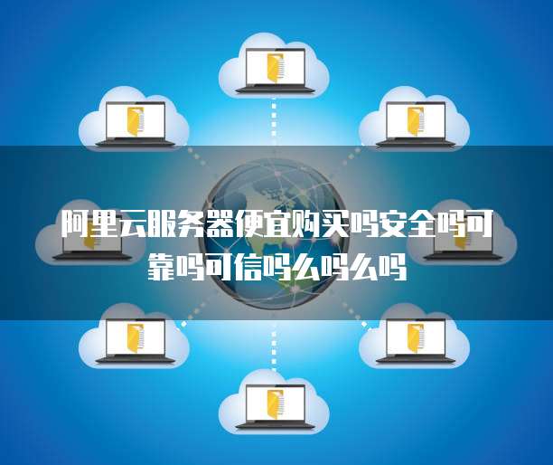阿里云服务器便宜购买吗安全吗可靠吗可信吗么吗么吗