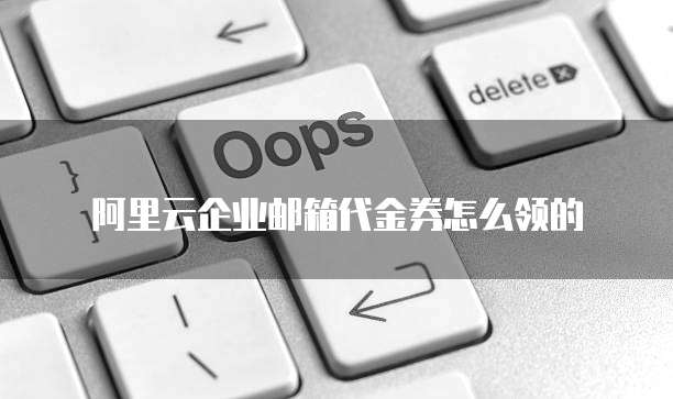 阿里云企业邮箱代金券怎么领的