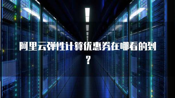 阿里云弹性计算优惠券在哪看的到?