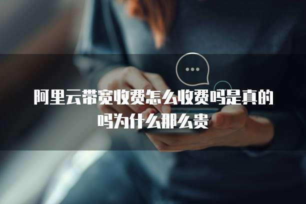 阿里云带宽收费怎么收费吗是真的吗为什么那么贵