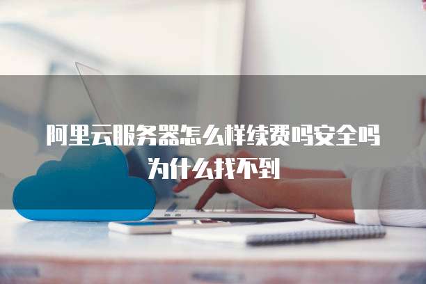 阿里云服务器怎么样续费吗安全吗为什么找不到