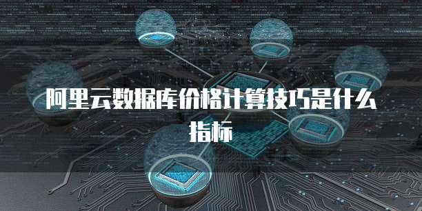 阿里云数据库价格计算技巧是什么指标