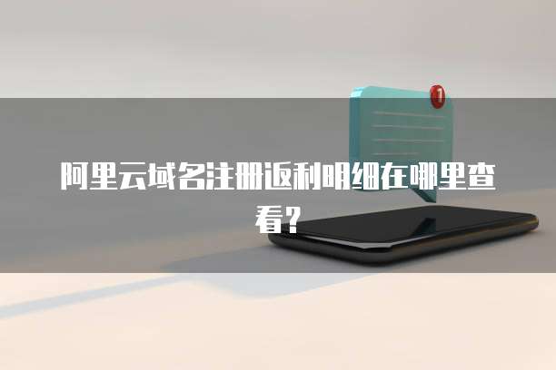 阿里云域名注册返利明细在哪里查看?