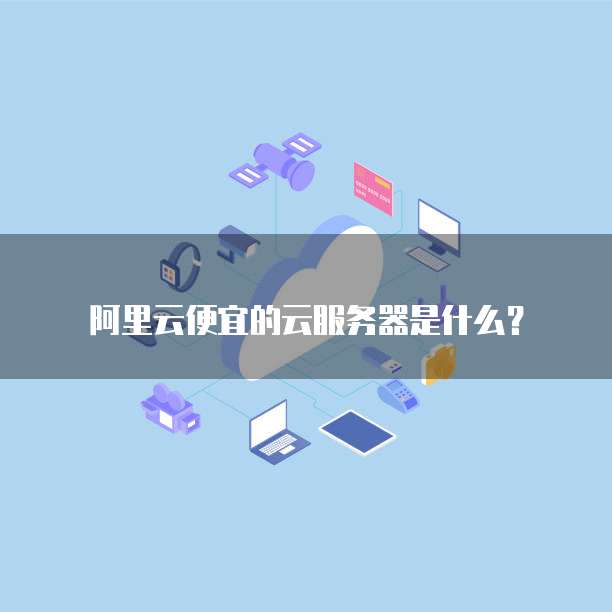 阿里云便宜的云服务器是什么?