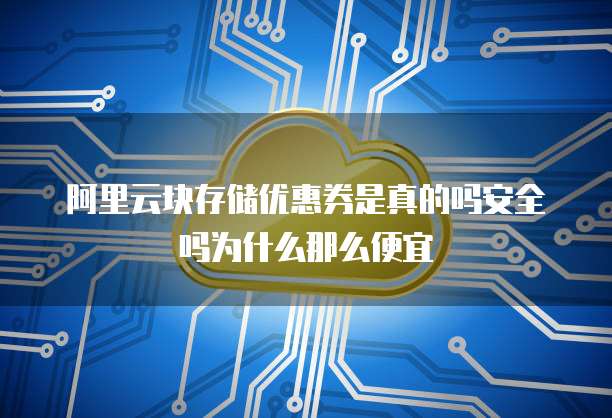 阿里云块存储优惠券是真的吗安全吗为什么那么便宜