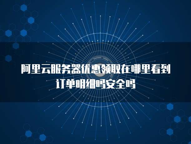 阿里云服务器优惠领取在哪里看到订单明细吗安全吗