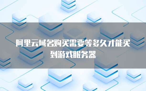 阿里云域名购买需要等多久才能买到游戏服务器