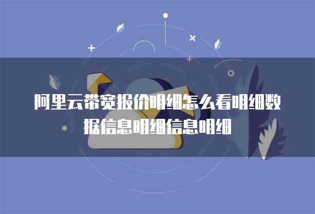 阿里云带宽报价明细怎么看明细数据信息明细信息明细