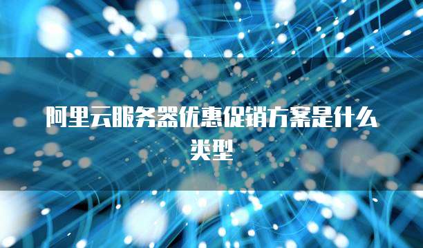阿里云服务器优惠促销方案是什么类型