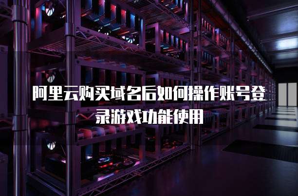 阿里云购买域名后如何操作账号登录游戏功能使用