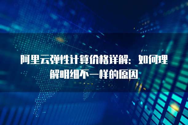 阿里云弹性计算价格详解:如何理解明细不一样的原因