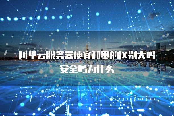 阿里云服务器便宜和贵的区别大吗安全吗为什么