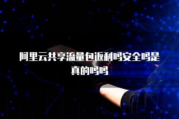 阿里云共享流量包返利吗安全吗是真的吗吗