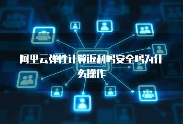 阿里云弹性计算返利吗安全吗为什么操作