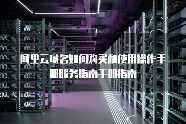 阿里云域名如何购买和使用操作手册服务指南手册指南