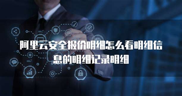 阿里云安全报价明细怎么看明细信息的明细记录明细