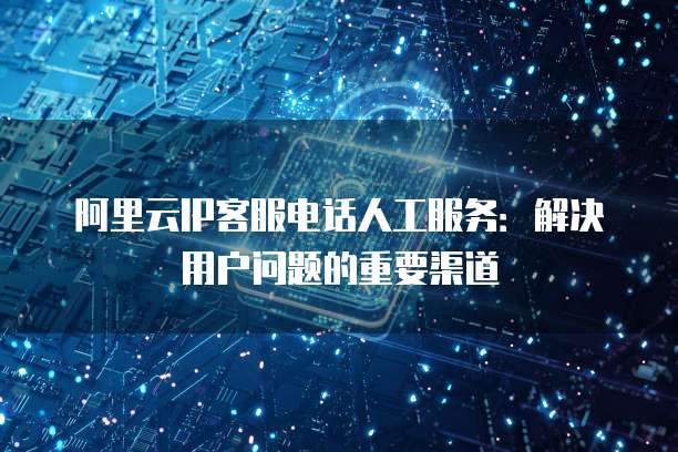 阿里云IP客服电话人工服务:解决用户问题的重要渠道