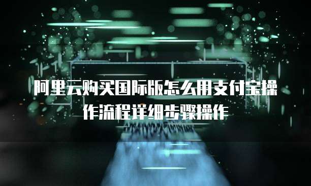 阿里云购买国际版怎么用支付宝操作流程详细步骤操作