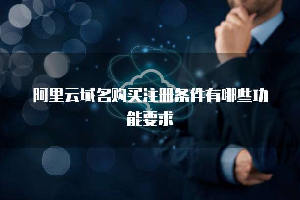 阿里云域名购买注册条件有哪些功能要求