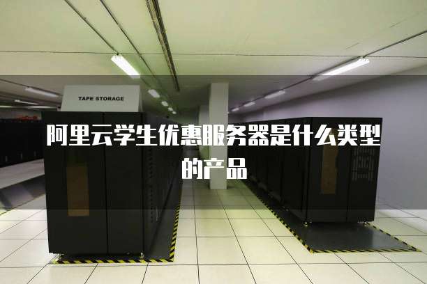 阿里云学生优惠服务器是什么类型的产品