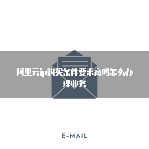 阿里云ip购买条件要求高吗怎么办理业务
