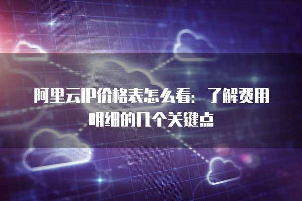 阿里云IP价格表怎么看:了解费用明细的几个关键点