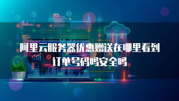 阿里云服务器优惠赠送在哪里看到订单号码吗安全吗