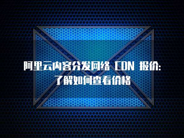 阿里云内容分发网络 CDN 报价:了解如何查看价格