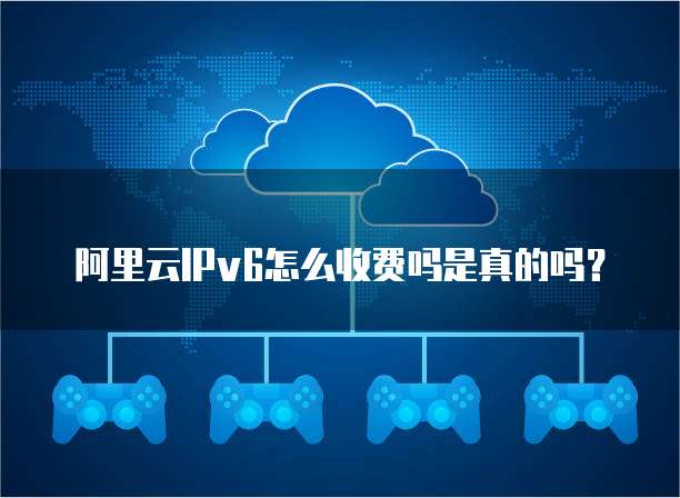 阿里云IPv6怎么收费吗是真的吗?