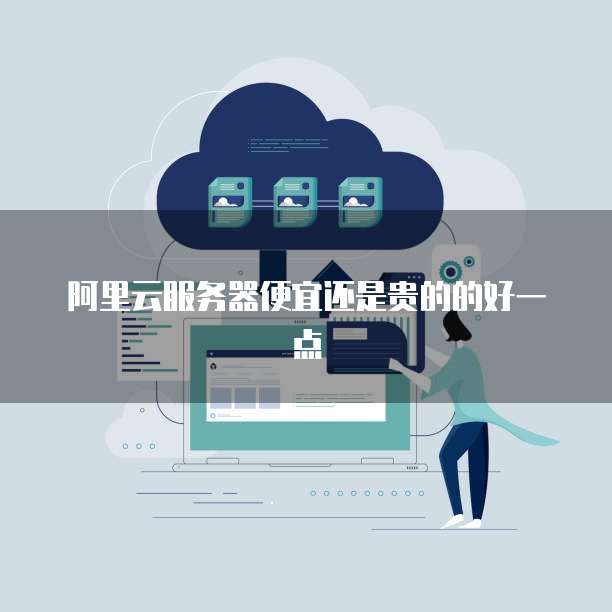 阿里云服务器便宜还是贵的的好一点