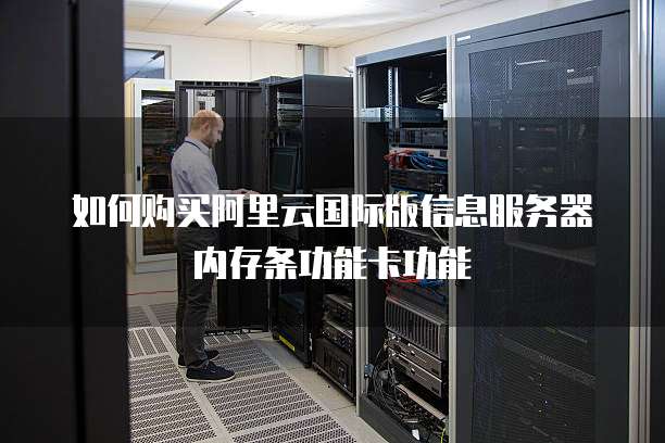 如何购买阿里云国际版信息服务器内存条功能卡功能