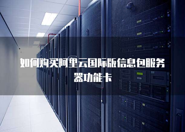 如何购买阿里云国际版信息包服务器功能卡
