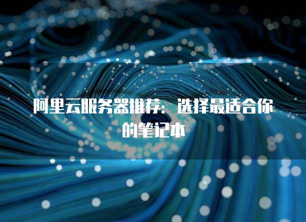 阿里云服务器推荐:选择最适合你的笔记本