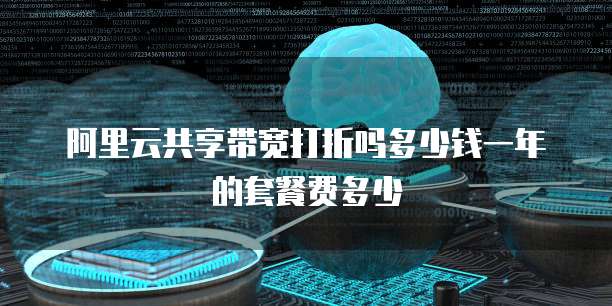 阿里云共享带宽打折吗多少钱一年的套餐费多少