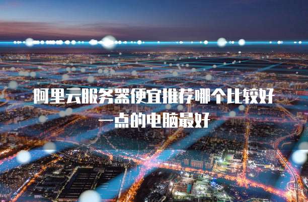 阿里云服务器便宜推荐哪个比较好一点的电脑最好