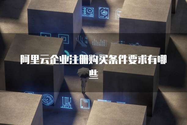 阿里云企业注册购买条件要求有哪些