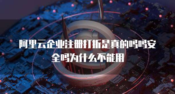 阿里云企业注册打折是真的吗吗安全吗为什么不能用