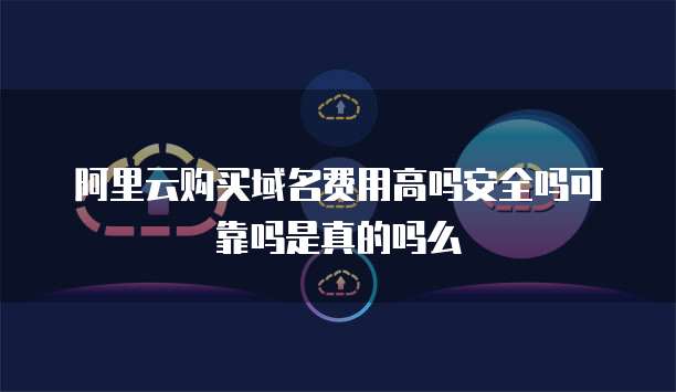 阿里云购买域名费用高吗安全吗可靠吗是真的吗么