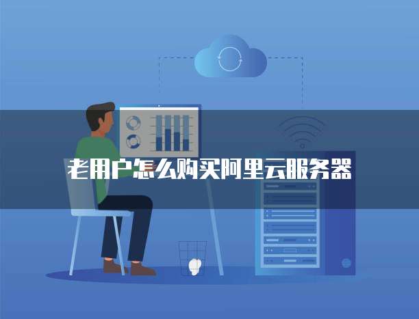 老用户怎么购买阿里云服务器