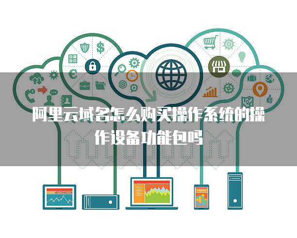 阿里云域名怎么购买操作系统的操作设备功能包吗