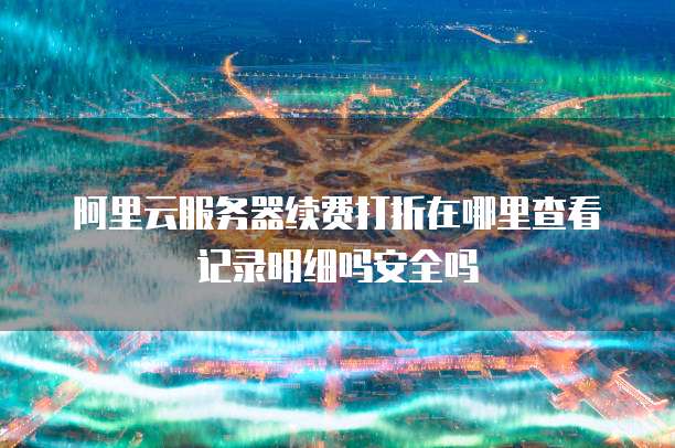 阿里云服务器续费打折在哪里查看记录明细吗安全吗