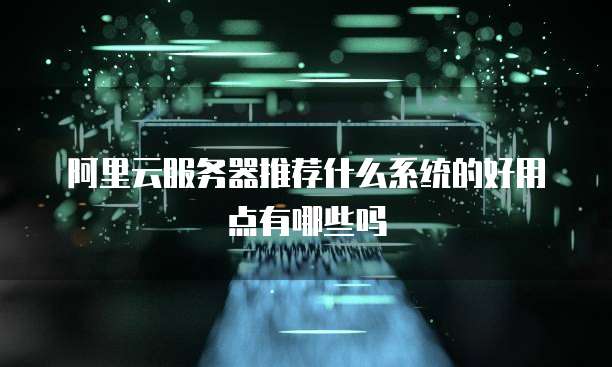 阿里云服务器推荐什么系统的好用点有哪些吗