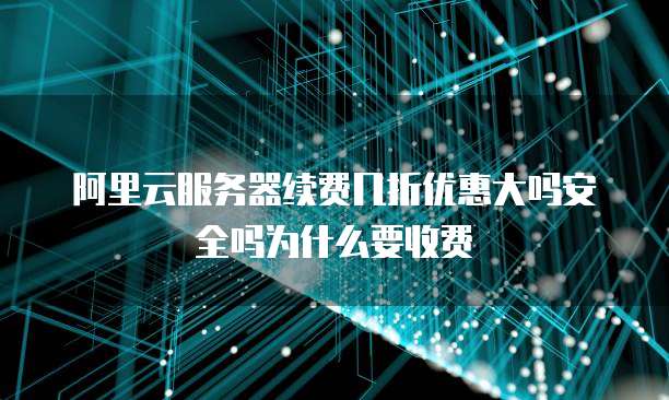 阿里云服务器续费几折优惠大吗安全吗为什么要收费