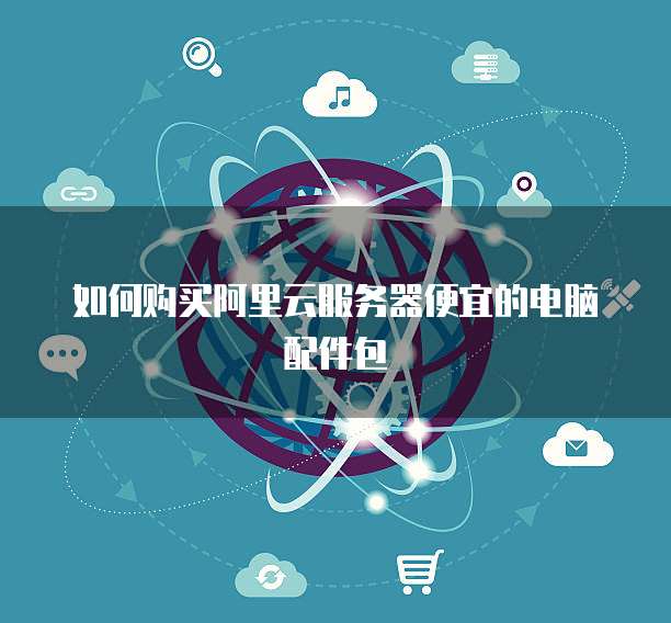 如何购买阿里云服务器便宜的电脑配件包