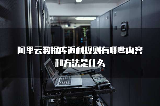阿里云数据库返利规则有哪些内容和方法是什么